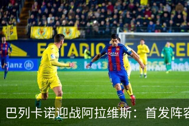 巴列卡诺迎战阿拉维斯：首发阵容曝光，重要球员悉数出战